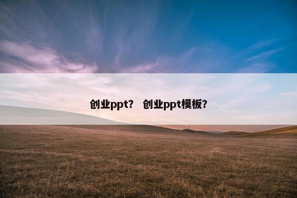 创业ppt？ 创业ppt模板？