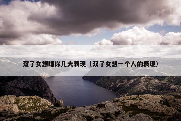 双子女想睡你几大表现（双子女想一个人的表现）