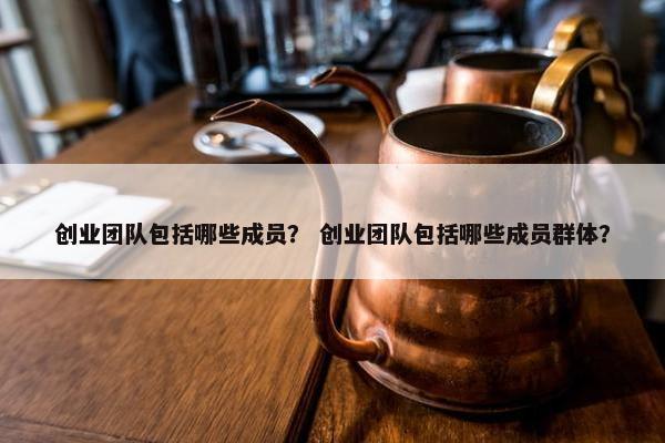 创业团队包括哪些成员？ 创业团队包括哪些成员群体？