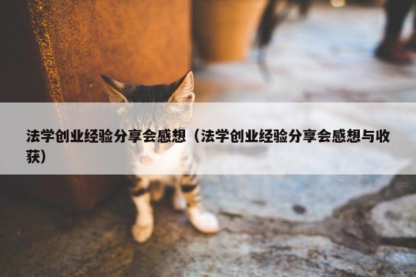 法学创业经验分享会感想（法学创业经验分享会感想与收获）