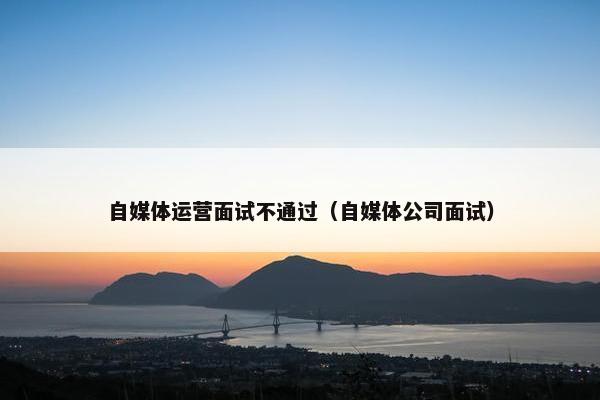 自媒体运营面试不通过（自媒体公司面试）