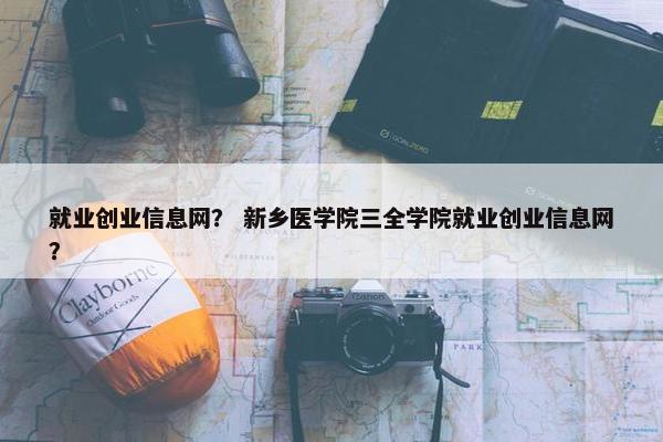 就业创业信息网？ 新乡医学院三全学院就业创业信息网？