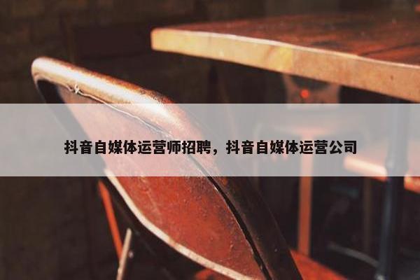 抖音自媒体运营师招聘，抖音自媒体运营公司