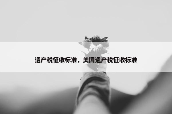 遗产税征收标准，美国遗产税征收标准