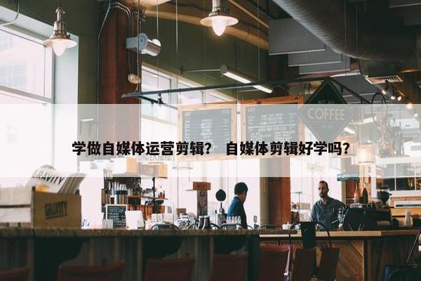 学做自媒体运营剪辑？ 自媒体剪辑好学吗？