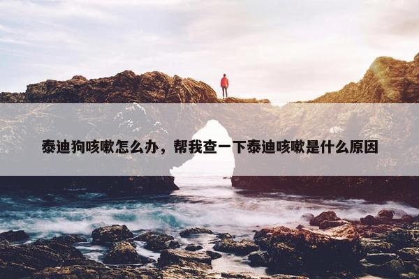 泰迪狗咳嗽怎么办，帮我查一下泰迪咳嗽是什么原因