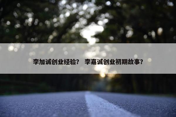 李加诚创业经验？ 李嘉诚创业初期故事？