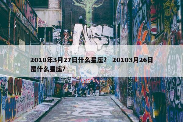 2010年3月27日什么星座？ 20103月26日是什么星座？