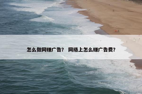 怎么做网赚广告？ 网络上怎么赚广告费？