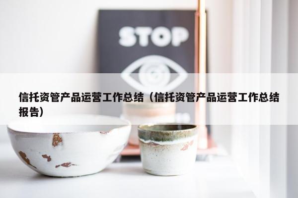 信托资管产品运营工作总结（信托资管产品运营工作总结报告）