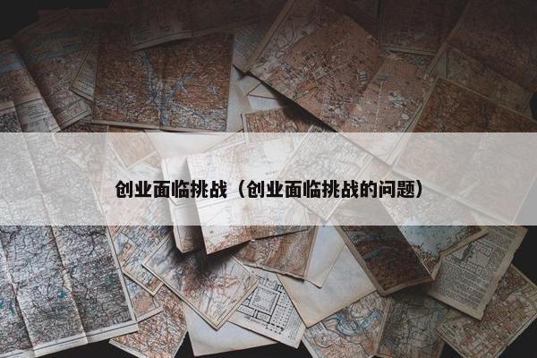 创业面临挑战（创业面临挑战的问题）
