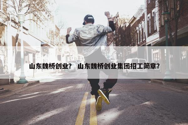 山东魏桥创业？ 山东魏桥创业集团招工简章？