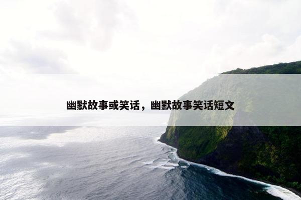 幽默故事或笑话，幽默故事笑话短文