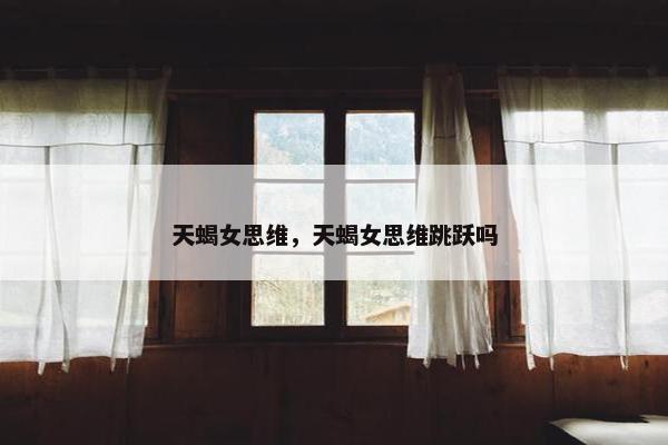 天蝎女思维，天蝎女思维跳跃吗