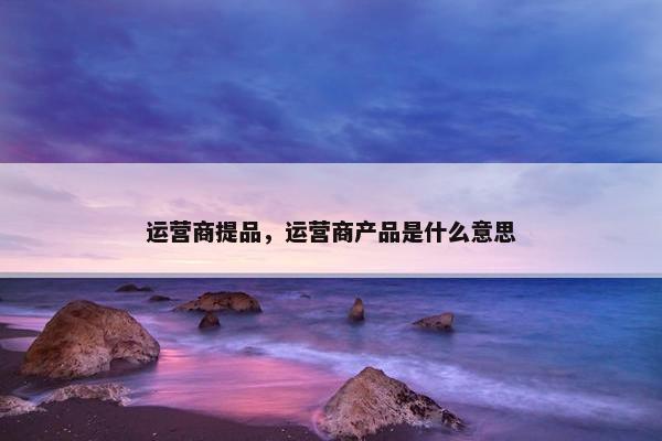 运营商提品，运营商产品是什么意思