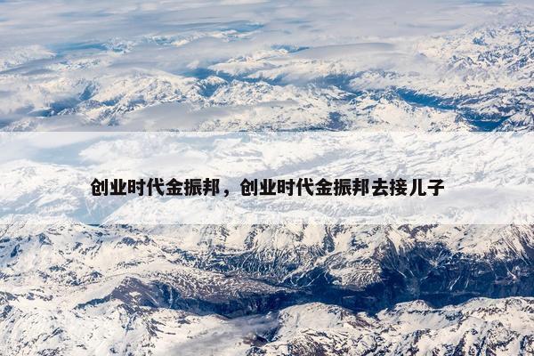 创业时代金振邦，创业时代金振邦去接儿子