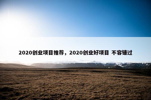 2020创业项目推荐，2020创业好项目 不容错过