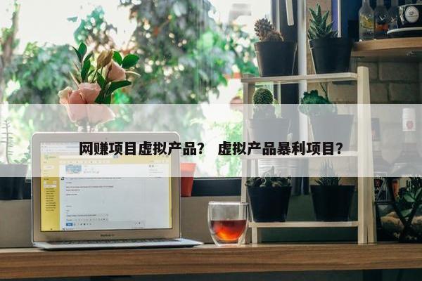 网赚项目虚拟产品？ 虚拟产品暴利项目？