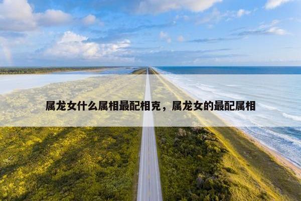 属龙女什么属相最配相克，属龙女的最配属相