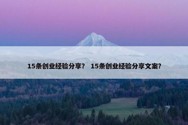 15条创业经验分享？ 15条创业经验分享文案？