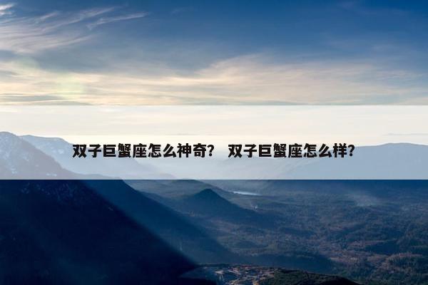 双子巨蟹座怎么神奇？ 双子巨蟹座怎么样？