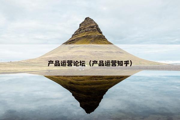 产品运营论坛（产品运营知乎）