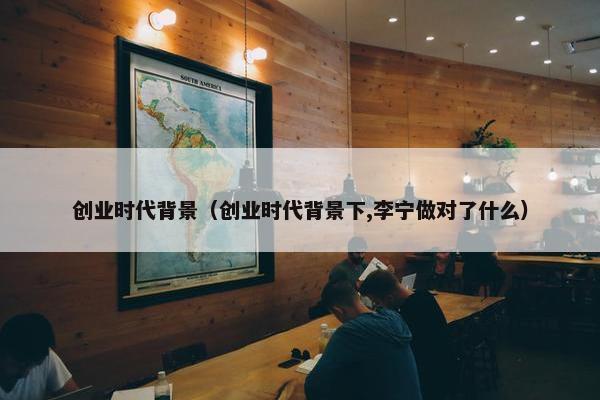 创业时代背景（创业时代背景下,李宁做对了什么）
