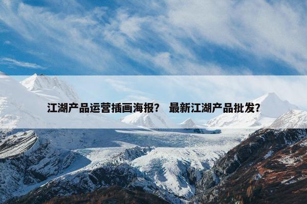 江湖产品运营插画海报？ 最新江湖产品批发？