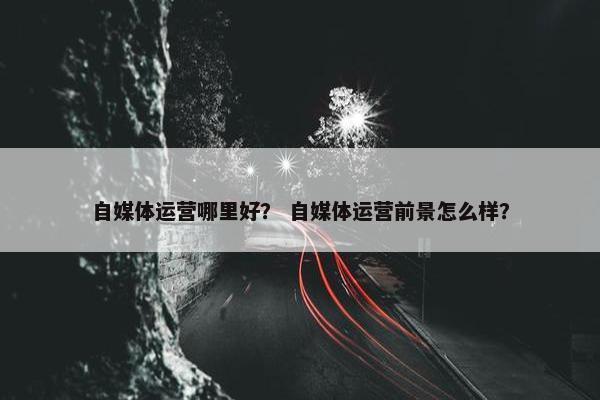 自媒体运营哪里好？ 自媒体运营前景怎么样？