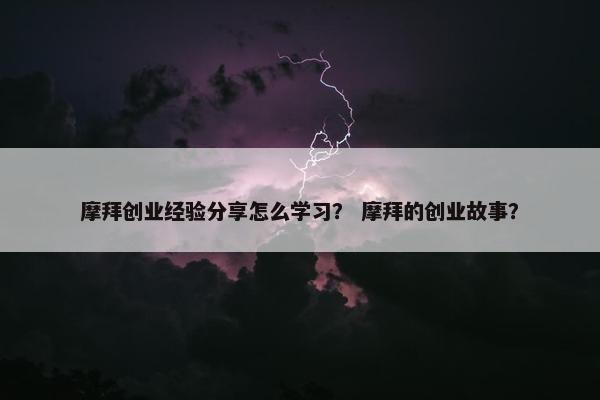 摩拜创业经验分享怎么学习？ 摩拜的创业故事？