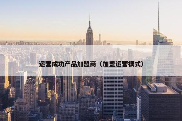 运营成功产品加盟商（加盟运营模式）