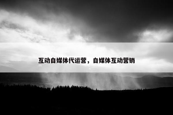 互动自媒体代运营，自媒体互动营销