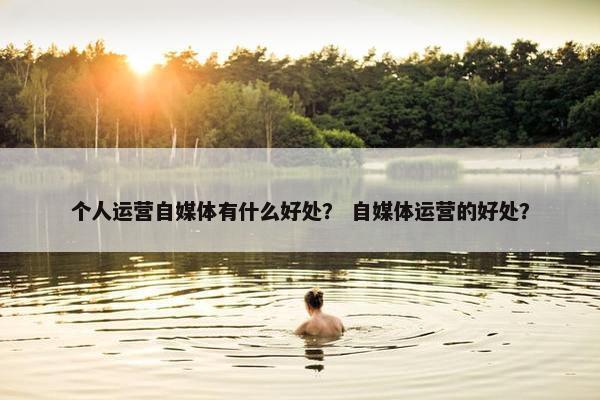 个人运营自媒体有什么好处？ 自媒体运营的好处？