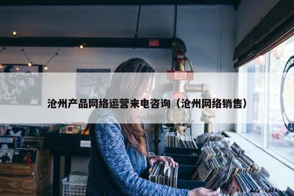 沧州产品网络运营来电咨询（沧州网络销售）