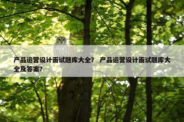 产品运营设计面试题库大全？ 产品运营设计面试题库大全及答案？
