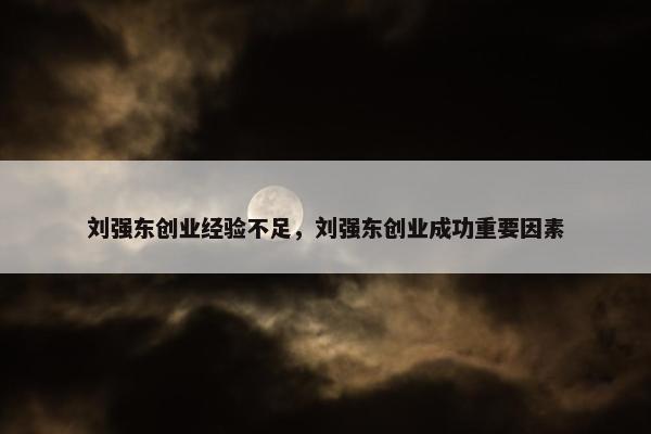 刘强东创业经验不足，刘强东创业成功重要因素
