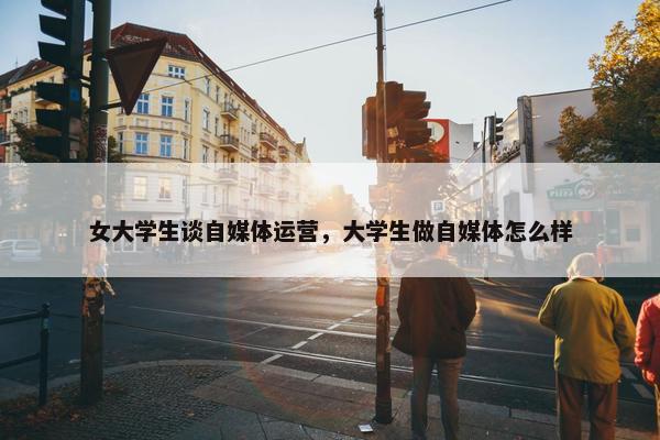 女大学生谈自媒体运营，大学生做自媒体怎么样