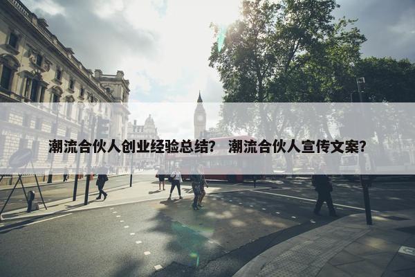 潮流合伙人创业经验总结？ 潮流合伙人宣传文案？
