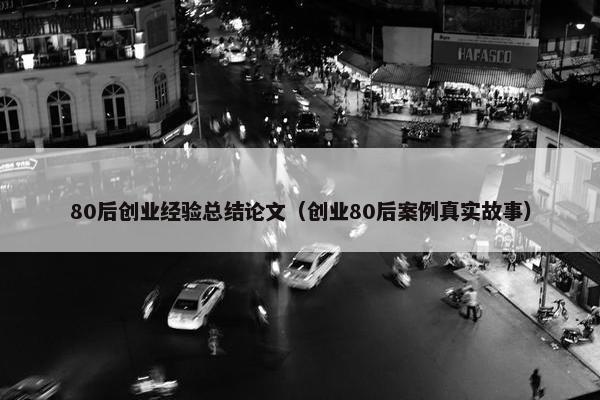 80后创业经验总结论文（创业80后案例真实故事）