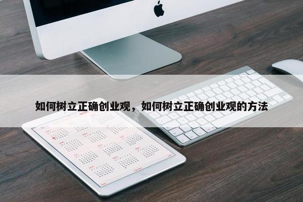 如何树立正确创业观，如何树立正确创业观的方法