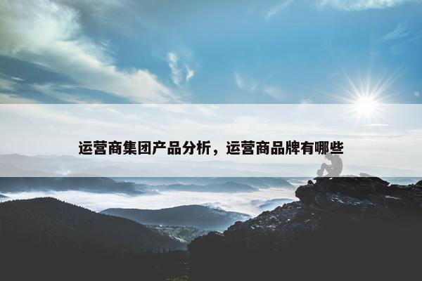 运营商集团产品分析，运营商品牌有哪些