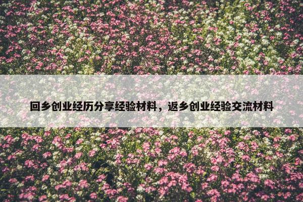 回乡创业经历分享经验材料，返乡创业经验交流材料