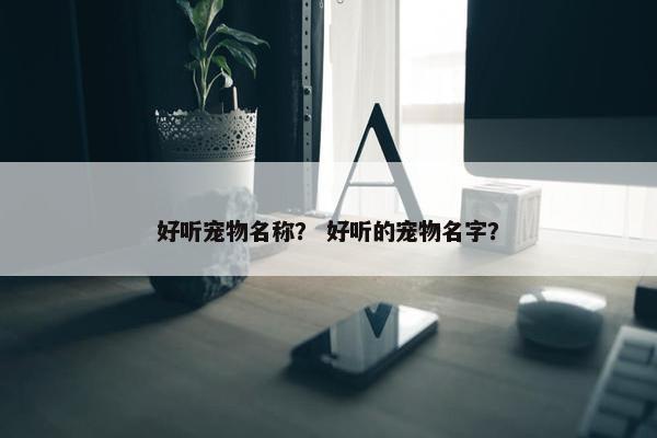 好听宠物名称？ 好听的宠物名字？