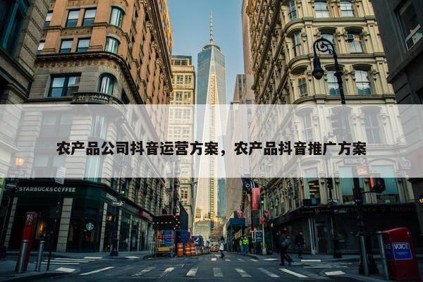 农产品公司抖音运营方案，农产品抖音推广方案