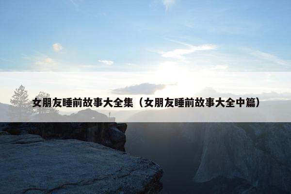 女朋友睡前故事大全集（女朋友睡前故事大全中篇）