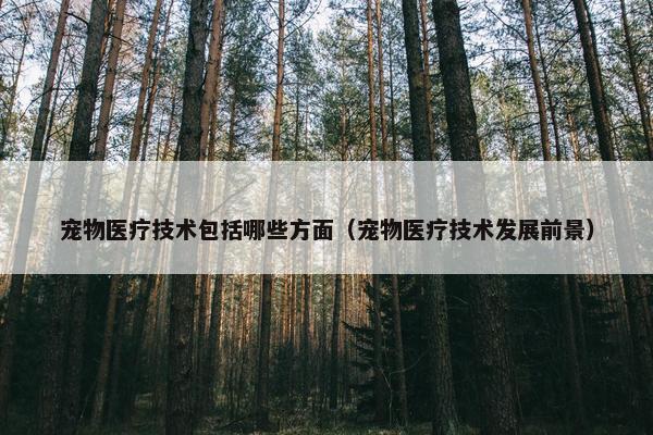宠物医疗技术包括哪些方面（宠物医疗技术发展前景）