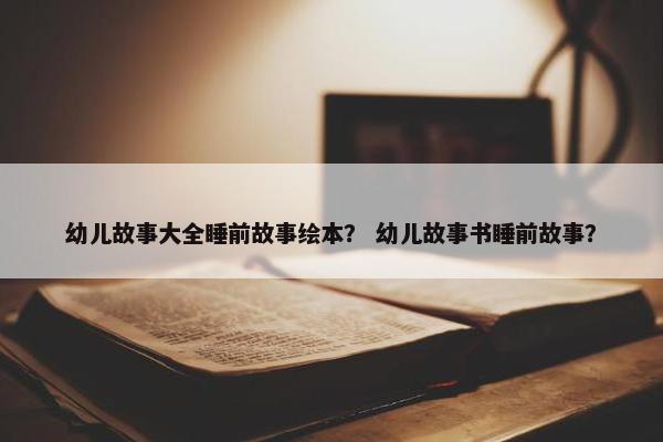 幼儿故事大全睡前故事绘本？ 幼儿故事书睡前故事？