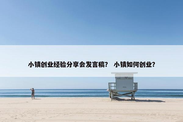 小镇创业经验分享会发言稿？ 小镇如何创业？