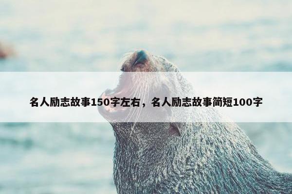名人励志故事150字左右，名人励志故事简短100字
