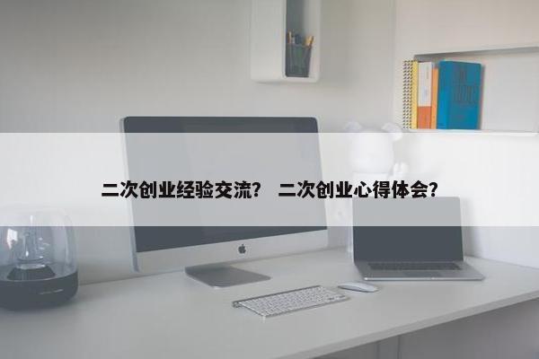 二次创业经验交流？ 二次创业心得体会？